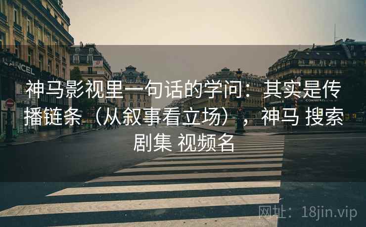 神马影视里一句话的学问:其实是传播链条(从叙事看立场),神马 搜索剧集 视频名 神马影视里一句话的学问:其实是传播链条(从叙事看立场),神马 搜索剧集 视频名