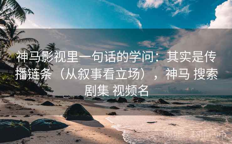 神马影视里一句话的学问:其实是传播链条(从叙事看立场),神马 搜索剧集 视频名 神马影视里一句话的学问:其实是传播链条(从叙事看立场),神马 搜索剧集 视频名