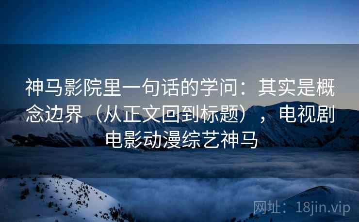 神马影院里一句话的学问：其实是概念边界（从正文回到标题），电视剧电影动漫综艺神马