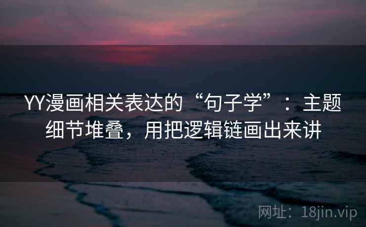 YY漫画相关表达的“句子学”：主题细节堆叠，用把逻辑链画出来讲