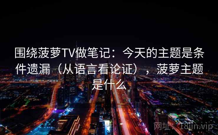 围绕菠萝TV做笔记:今天的主题是条件遗漏(从语言看论证),菠萝主题是什么 围绕菠萝TV做笔记:今天的主题是条件遗漏(从语言看论证),菠萝主题是什么