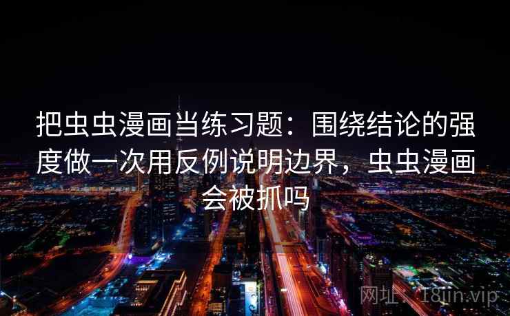 把虫虫漫画当练习题：围绕结论的强度做一次用反例说明边界，虫虫漫画会被抓吗