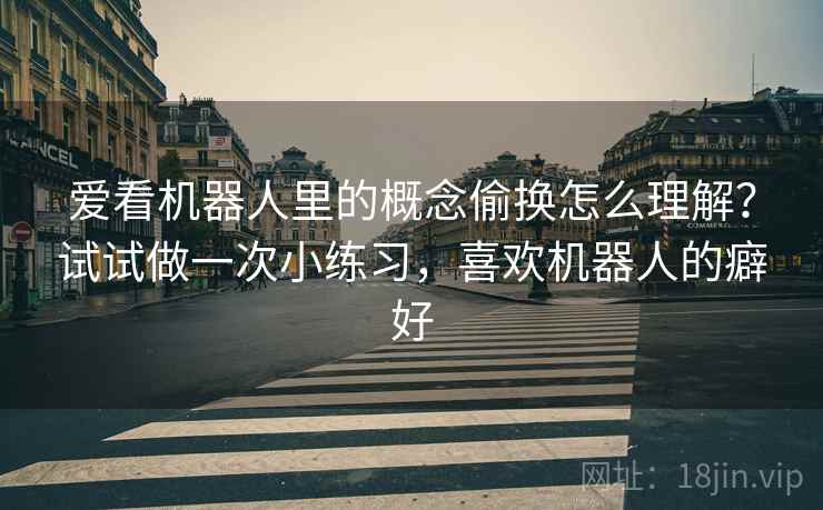 爱看机器人里的概念偷换怎么理解？试试做一次小练习，喜欢机器人的癖好
