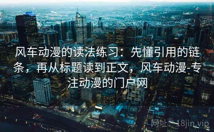 风车动漫的读法练习:先懂引用的链条,再从标题读到正文,风车动漫-专注动漫的门户网 风车动漫的读法练习:先懂引用的链条,再从标题读到正文,风车动漫-专注动漫的门户网