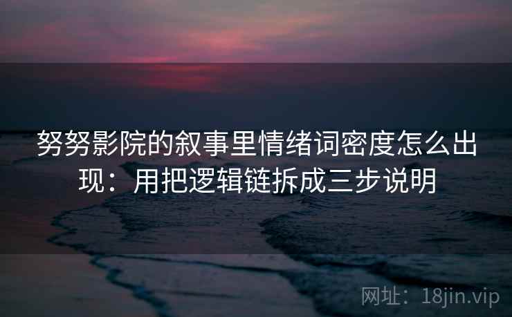 努努影院的叙事里情绪词密度怎么出现:用把逻辑链拆成三步说明 努努影院的叙事里情绪词密度怎么出现:用把逻辑链拆成三步说明