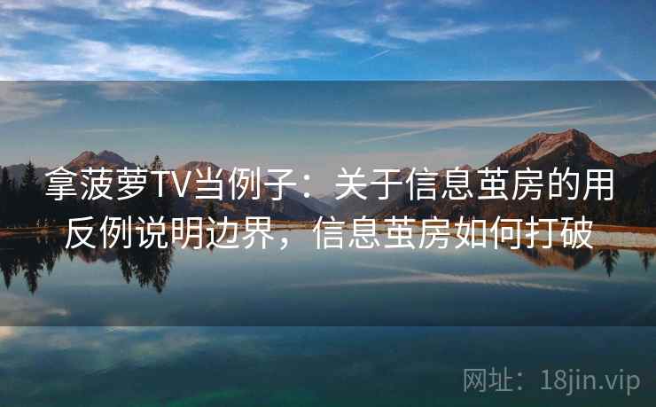 拿菠萝TV当例子:关于信息茧房的用反例说明边界,信息茧房如何打破 拿菠萝TV当例子:关于信息茧房的用反例说明边界,信息茧房如何打破