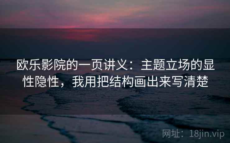 欧乐影院的一页讲义：主题立场的显性隐性，我用把结构画出来写清楚