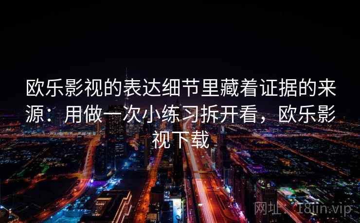 欧乐影视的表达细节里藏着证据的来源：用做一次小练习拆开看，欧乐影视下载