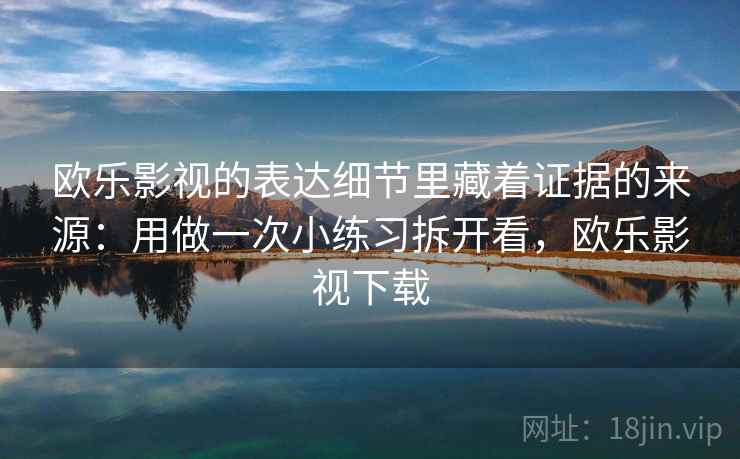欧乐影视的表达细节里藏着证据的来源：用做一次小练习拆开看，欧乐影视下载