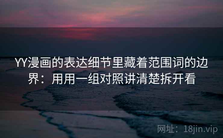 YY漫画的表达细节里藏着范围词的边界:用用一组对照讲清楚拆开看 YY漫画的表达细节里藏着范围词的边界:用用一组对照讲清楚拆开看