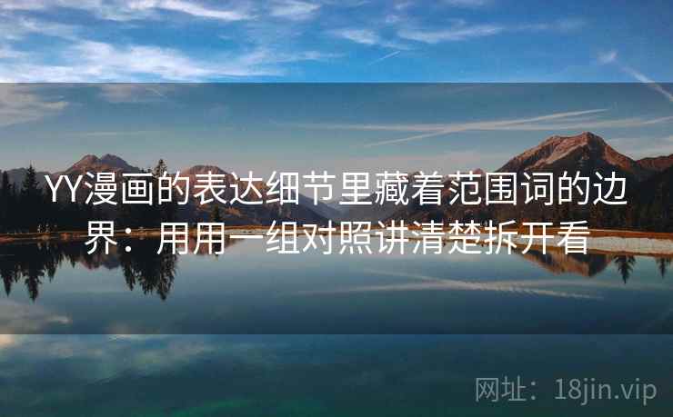 YY漫画的表达细节里藏着范围词的边界:用用一组对照讲清楚拆开看 YY漫画的表达细节里藏着范围词的边界:用用一组对照讲清楚拆开看