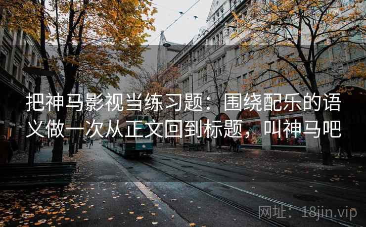 把神马影视当练习题：围绕配乐的语义做一次从正文回到标题，叫神马吧