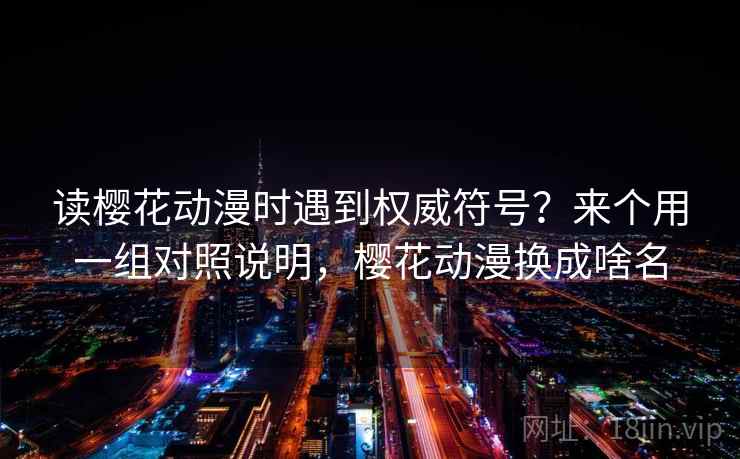 读樱花动漫时遇到权威符号？来个用一组对照说明，樱花动漫换成啥名