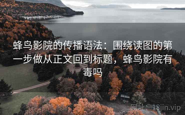 蜂鸟影院的传播语法:围绕读图的第一步做从正文回到标题,蜂鸟影院有毒吗 蜂鸟影院的传播语法:围绕读图的第一步做从正文回到标题,蜂鸟影院有毒吗
