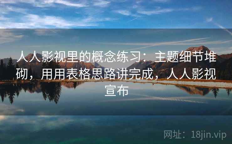 人人影视里的概念练习：主题细节堆砌，用用表格思路讲完成，人人影视宣布