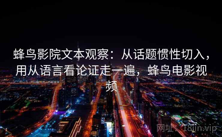 蜂鸟影院文本观察：从话题惯性切入，用从语言看论证走一遍，蜂鸟电影视频