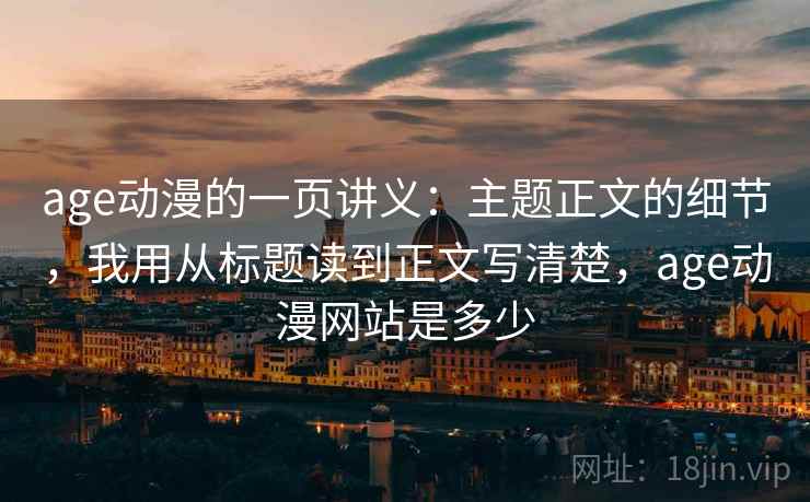 age动漫的一页讲义：主题正文的细节，我用从标题读到正文写清楚，age动漫网站是多少