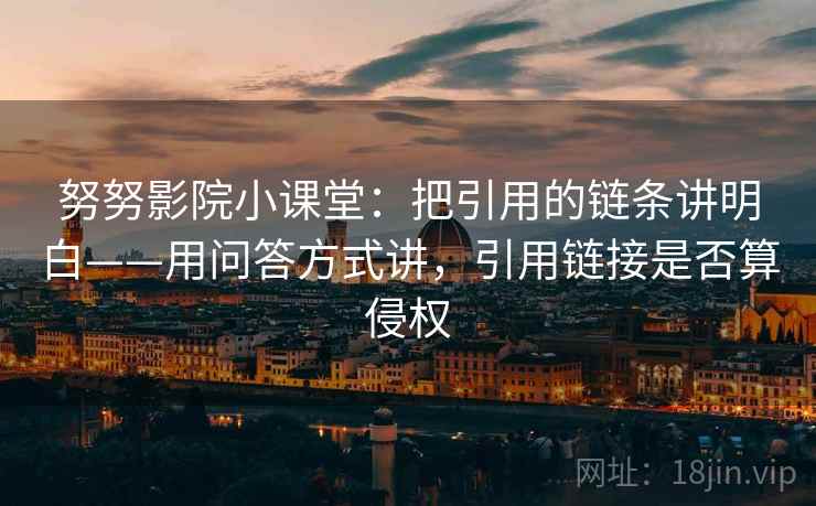 努努影院小课堂：把引用的链条讲明白——用问答方式讲，引用链接是否算侵权