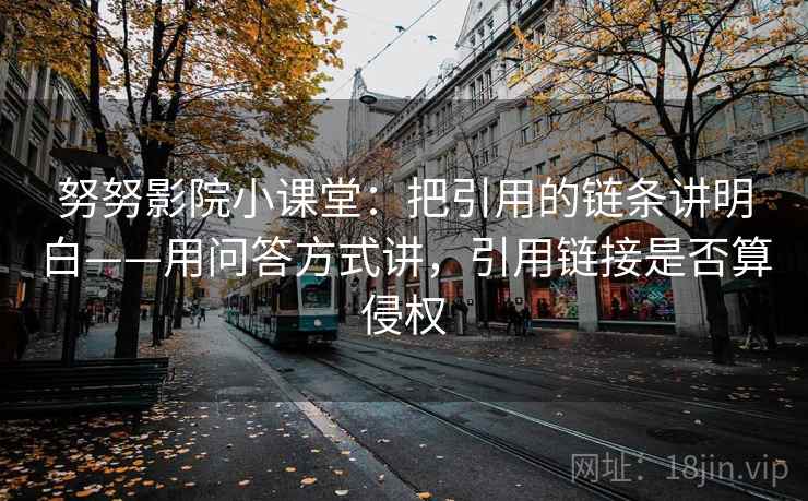 努努影院小课堂：把引用的链条讲明白——用问答方式讲，引用链接是否算侵权