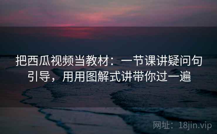 把西瓜视频当教材:一节课讲疑问句引导,用用图解式讲带你过一遍 把西瓜视频当教材:一节课讲疑问句引导,用用图解式讲带你过一遍