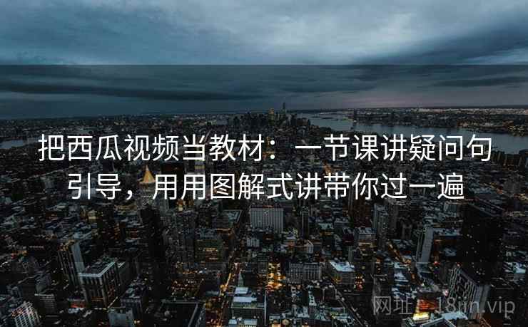 把西瓜视频当教材:一节课讲疑问句引导,用用图解式讲带你过一遍 把西瓜视频当教材:一节课讲疑问句引导,用用图解式讲带你过一遍