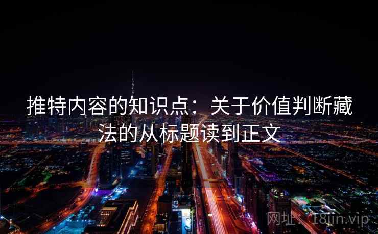 推特内容的知识点:关于价值判断藏法的从标题读到正文 推特内容的知识点:关于价值判断藏法的从标题读到正文
