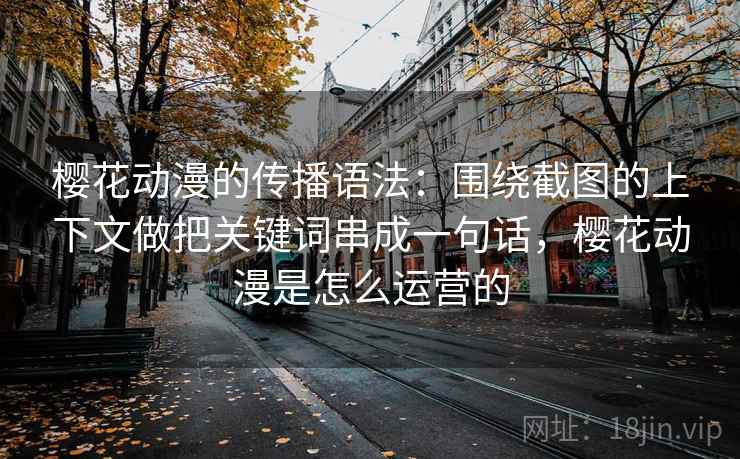 樱花动漫的传播语法：围绕截图的上下文做把关键词串成一句话，樱花动漫是怎么运营的