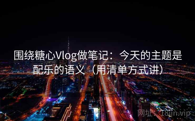 围绕糖心Vlog做笔记：今天的主题是配乐的语义（用清单方式讲）