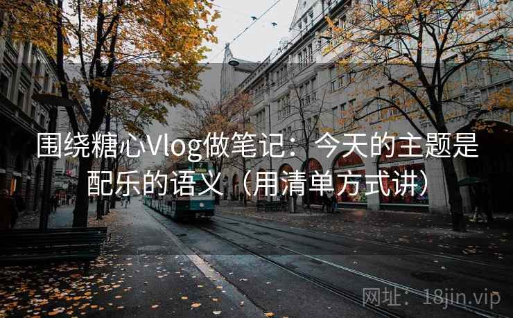 围绕糖心Vlog做笔记：今天的主题是配乐的语义（用清单方式讲）