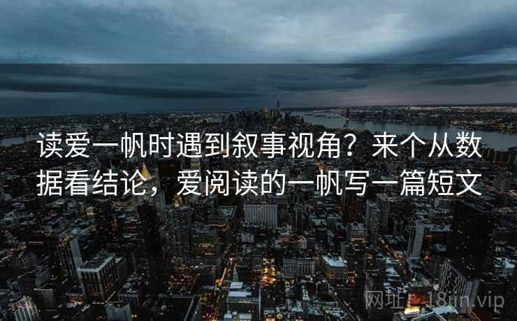 读爱一帆时遇到叙事视角？来个从数据看结论，爱阅读的一帆写一篇短文