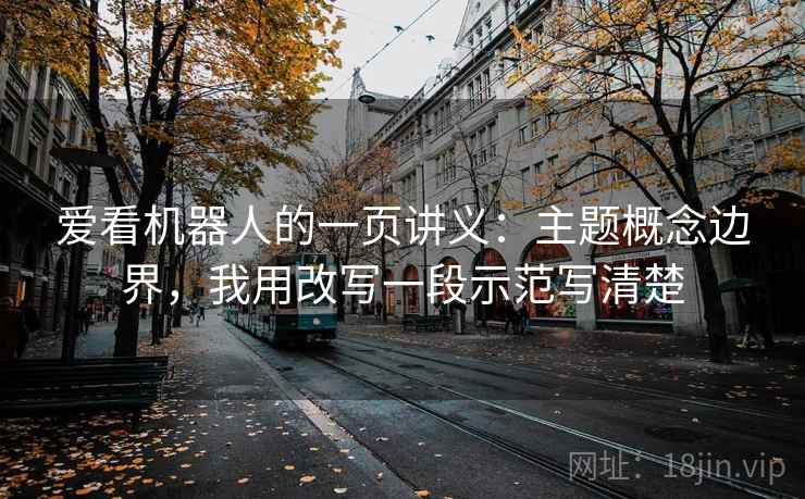 爱看机器人的一页讲义:主题概念边界,我用改写一段示范写清楚 爱看机器人的一页讲义:主题概念边界,我用改写一段示范写清楚
