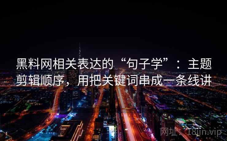黑料网相关表达的“句子学”：主题剪辑顺序，用把关键词串成一条线讲