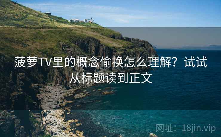 菠萝TV里的概念偷换怎么理解?试试从标题读到正文 菠萝TV里的概念偷换怎么理解?试试从标题读到正文