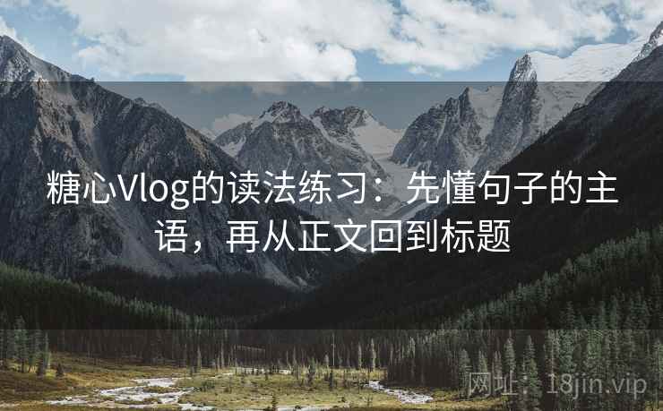 糖心Vlog的读法练习：先懂句子的主语，再从正文回到标题
