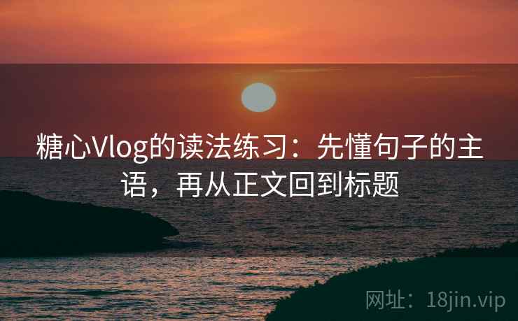 糖心Vlog的读法练习：先懂句子的主语，再从正文回到标题