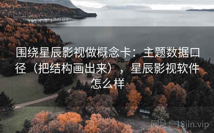 围绕星辰影视做概念卡：主题数据口径（把结构画出来），星辰影视软件怎么样