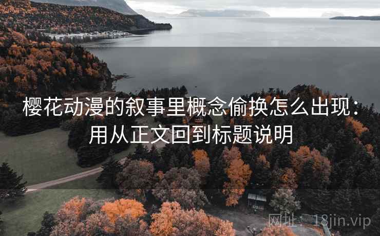 樱花动漫的叙事里概念偷换怎么出现：用从正文回到标题说明