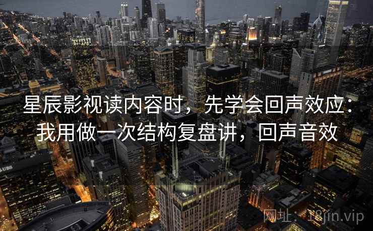 星辰影视读内容时，先学会回声效应：我用做一次结构复盘讲，回声音效