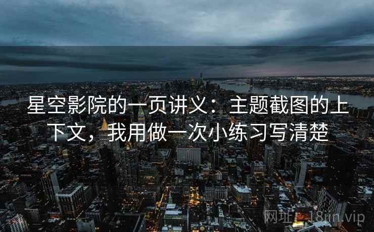 星空影院的一页讲义:主题截图的上下文,我用做一次小练习写清楚 星空影院的一页讲义:主题截图的上下文,我用做一次小练习写清楚