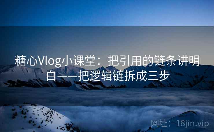 糖心Vlog小课堂：把引用的链条讲明白——把逻辑链拆成三步
