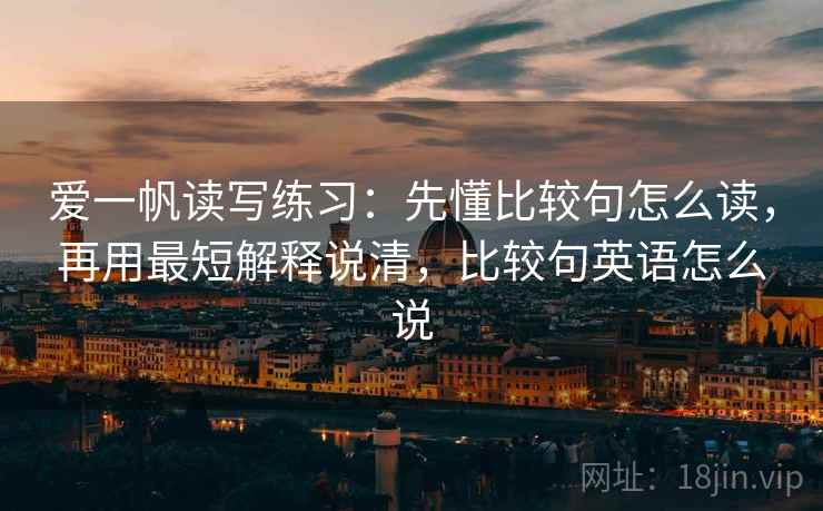 爱一帆读写练习：先懂比较句怎么读，再用最短解释说清，比较句英语怎么说
