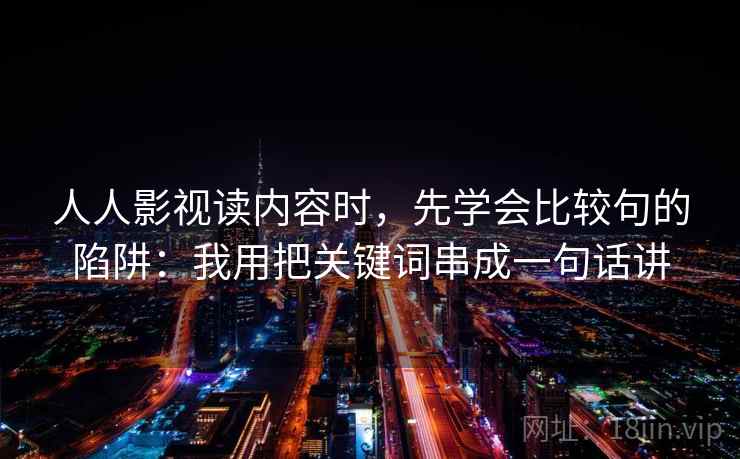 人人影视读内容时,先学会比较句的陷阱:我用把关键词串成一句话讲 人人影视读内容时,先学会比较句的陷阱:我用把关键词串成一句话讲