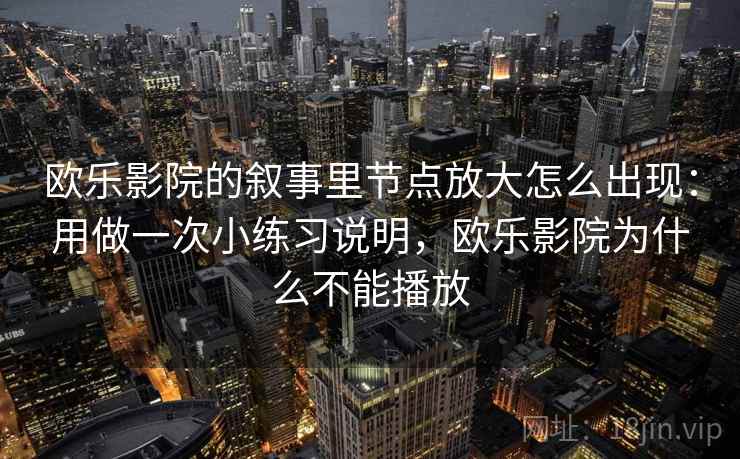 欧乐影院的叙事里节点放大怎么出现:用做一次小练习说明,欧乐影院为什么不能播放 欧乐影院的叙事里节点放大怎么出现:用做一次小练习说明,欧乐影院为什么不能播放