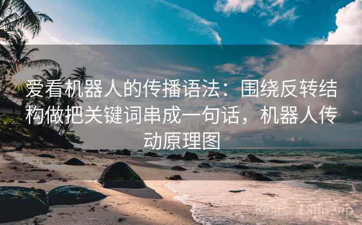 爱看机器人的传播语法：围绕反转结构做把关键词串成一句话，机器人传动原理图