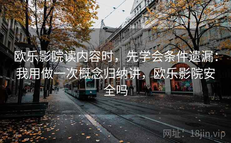 欧乐影院读内容时，先学会条件遗漏：我用做一次概念归纳讲，欧乐影院安全吗