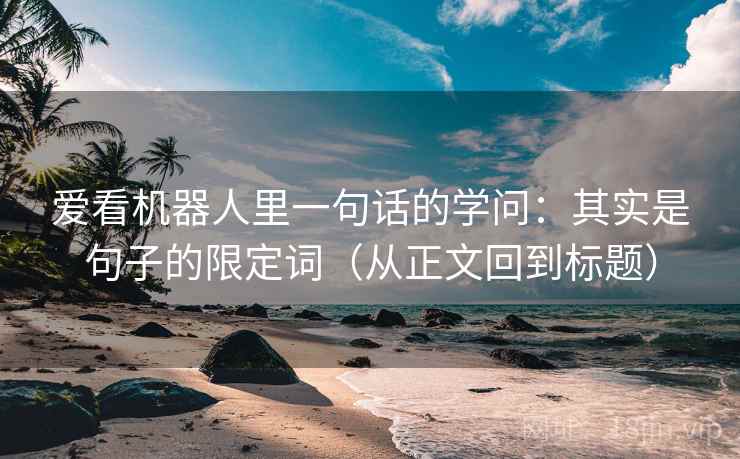 爱看机器人里一句话的学问:其实是句子的限定词(从正文回到标题) 爱看机器人里一句话的学问:其实是句子的限定词(从正文回到标题)