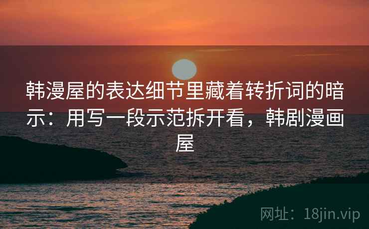 韩漫屋的表达细节里藏着转折词的暗示：用写一段示范拆开看，韩剧漫画屋