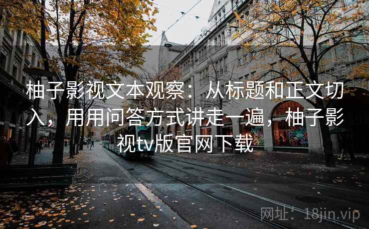 柚子影视文本观察:从标题和正文切入,用用问答方式讲走一遍,柚子影视tv版官网下载 柚子影视文本观察:从标题和正文切入,用用问答方式讲走一遍,柚子影视tv版官网下载