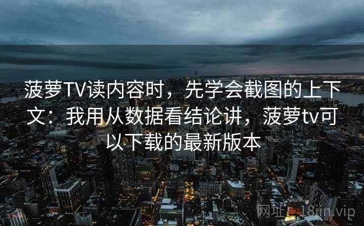 菠萝TV读内容时，先学会截图的上下文：我用从数据看结论讲，菠萝tv可以下载的最新版本