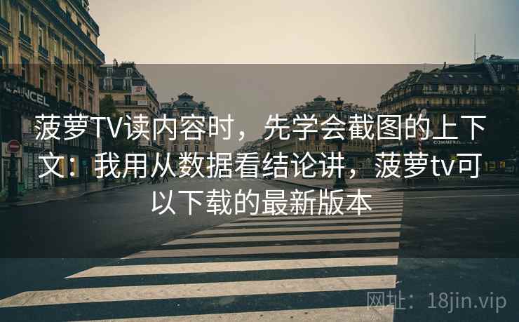 菠萝TV读内容时，先学会截图的上下文：我用从数据看结论讲，菠萝tv可以下载的最新版本